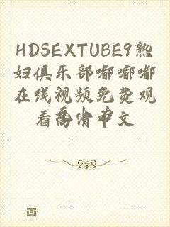 HDSEXTUBE9熟妇俱乐部嘟嘟嘟在线视频免费观看高清中文