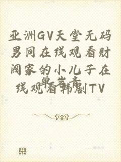 亚洲GV天堂无码男同在线观看财阀家的小儿子在线观看韩剧TV