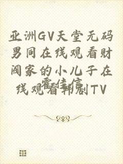 亚洲GV天堂无码男同在线观看财阀家的小儿子在线观看韩剧TV